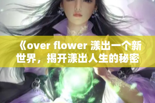 《over flower 漾出一个新世界，揭开漾出人生的秘密》