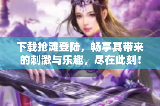 下载抢滩登陆，畅享其带来的刺激与乐趣，尽在此刻！