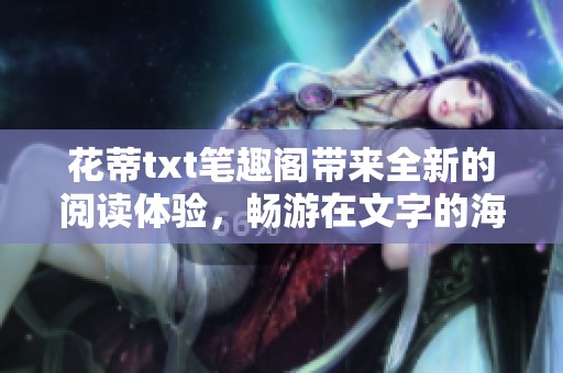 花蒂txt笔趣阁带来全新的阅读体验，畅游在文字的海洋中