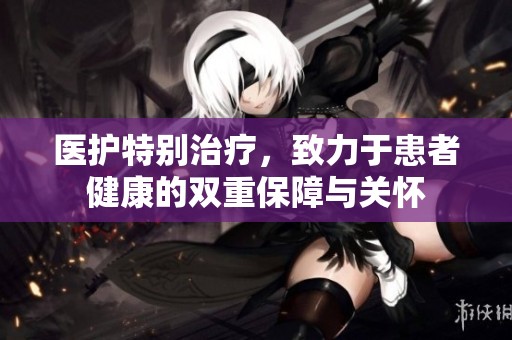 医护特别治疗，致力于患者健康的双重保障与关怀