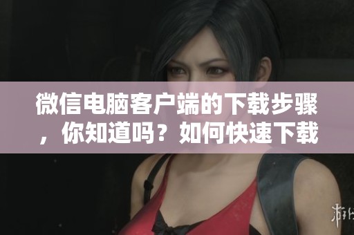 微信电脑客户端的下载步骤，你知道吗？如何快速下载微信电脑版？