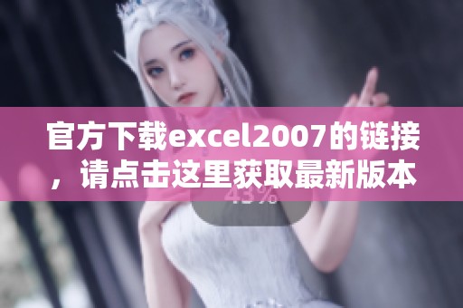 官方下载excel2007的链接，请点击这里获取最新版本的使用体验