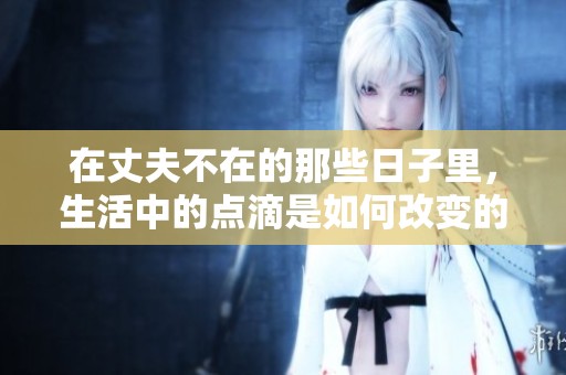 在丈夫不在的那些日子里，生活中的点滴是如何改变的呢