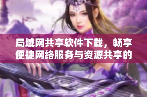 局域网共享软件下载，畅享便捷网络服务与资源共享的最佳选择