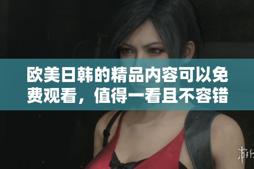 欧美日韩的精品内容可以免费观看，值得一看且不容错过的精彩视频资源