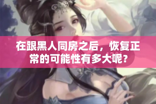在跟黑人同房之后，恢复正常的可能性有多大呢？