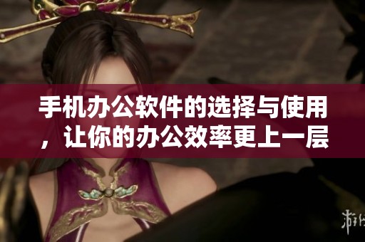 手机办公软件的选择与使用，让你的办公效率更上一层楼