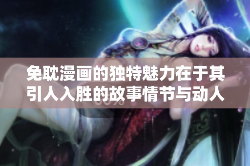 免耽漫画的独特魅力在于其引人入胜的故事情节与动人角色