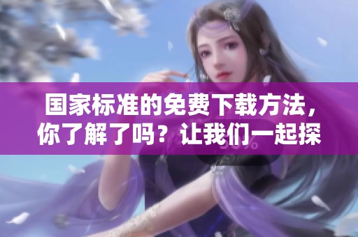 国家标准的免费下载方法，你了解了吗？让我们一起探索免费下载国家标准的途径。