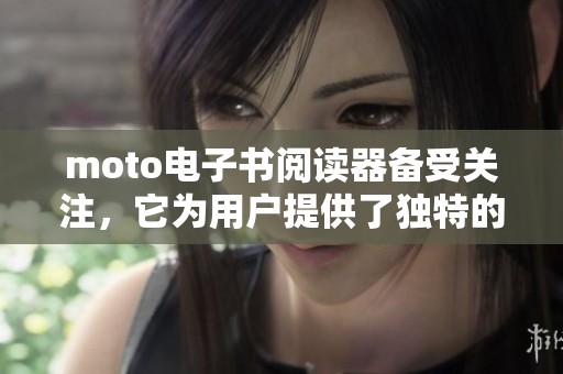 moto电子书阅读器备受关注，它为用户提供了独特的阅读体验与便利功能。