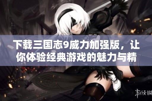 下载三国志9威力加强版，让你体验经典游戏的魅力与精彩