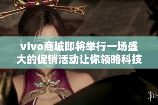 vivo商城即将举行一场盛大的促销活动让你领略科技魅力与优惠商品