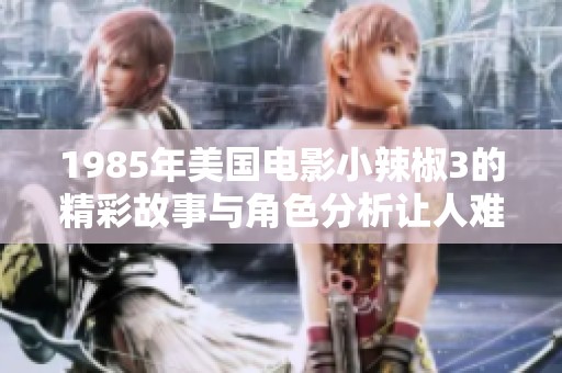 1985年美国电影小辣椒3的精彩故事与角色分析让人难以忘怀