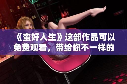 《蛮好人生》这部作品可以免费观看，带给你不一样的体验与感悟