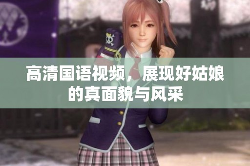 高清国语视频，展现好姑娘的真面貌与风采