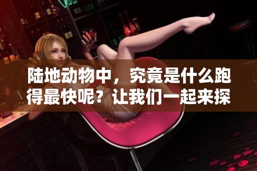 陆地动物中，究竟是什么跑得最快呢？让我们一起来探索一下这个问题吧！