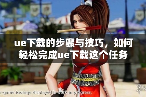 ue下载的步骤与技巧，如何轻松完成ue下载这个任务