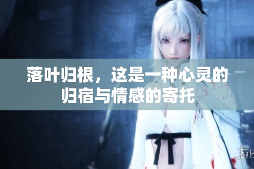 落叶归根，这是一种心灵的归宿与情感的寄托