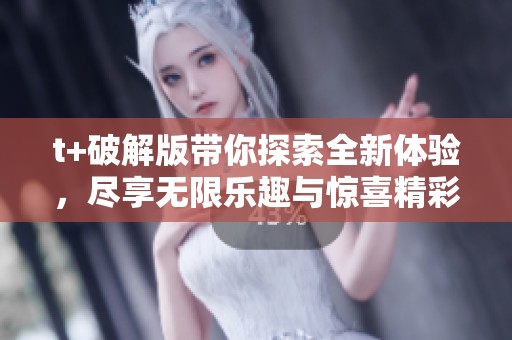 t+破解版带你探索全新体验，尽享无限乐趣与惊喜精彩内容！