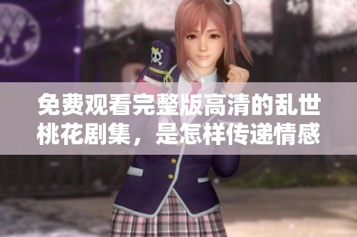 免费观看完整版高清的乱世桃花剧集，是怎样传递情感的呢