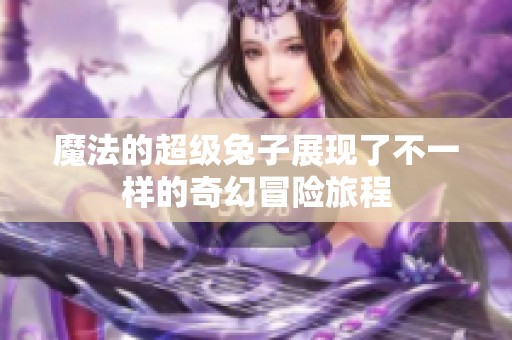 魔法的超级兔子展现了不一样的奇幻冒险旅程