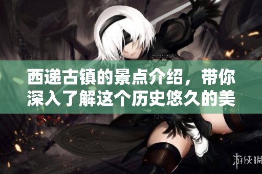 西递古镇的景点介绍，带你深入了解这个历史悠久的美丽地方