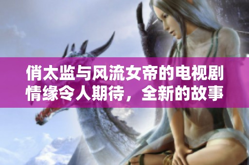 俏太监与风流女帝的电视剧情缘令人期待，全新的故事即将揭开序幕