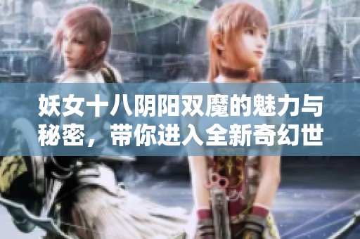 妖女十八阴阳双魔的魅力与秘密，带你进入全新奇幻世界