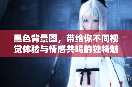 黑色背景图，带给你不同视觉体验与情感共鸣的独特魅力