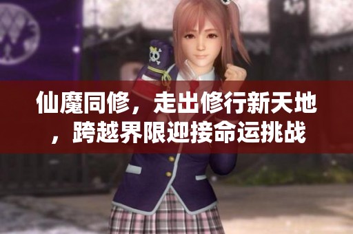 仙魔同修，走出修行新天地，跨越界限迎接命运挑战