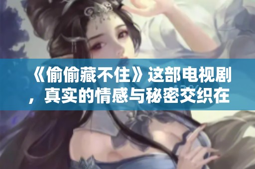 《偷偷藏不住》这部电视剧，真实的情感与秘密交织在一起