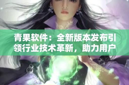 青果软件：全新版本发布引领行业技术革新，助力用户提升效率与体验
