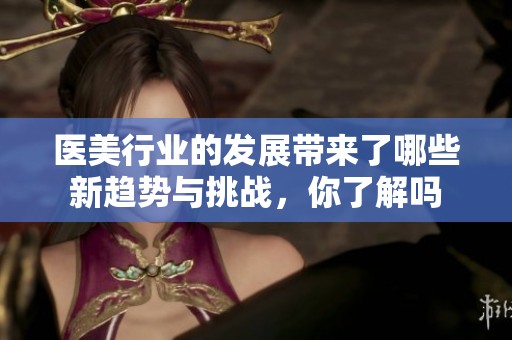 医美行业的发展带来了哪些新趋势与挑战，你了解吗