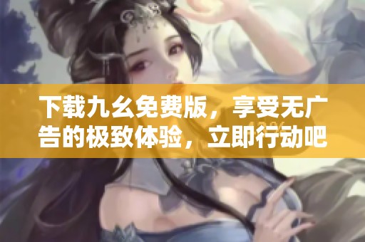 下载九幺免费版，享受无广告的极致体验，立即行动吧！