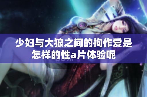 少妇与大狼之间的拘作爱是怎样的性**体验呢