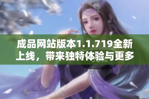 成品网站版本1.1.719全新上线，带来独特体验与更多功能更新
