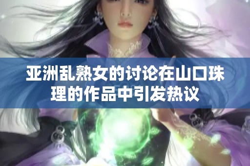 亚洲乱熟女的讨论在山口珠理的作品中引发热议