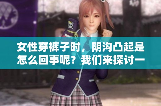 女性穿裤子时，阴沟凸起是怎么回事呢？我们来探讨一下这个问题。