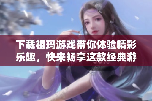 下载祖玛游戏带你体验精彩乐趣，快来畅享这款经典游戏吧