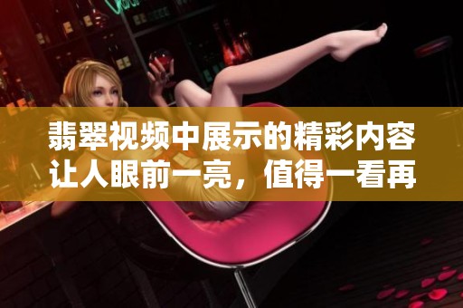 翡翠视频中展示的精彩内容让人眼前一亮，值得一看再看。