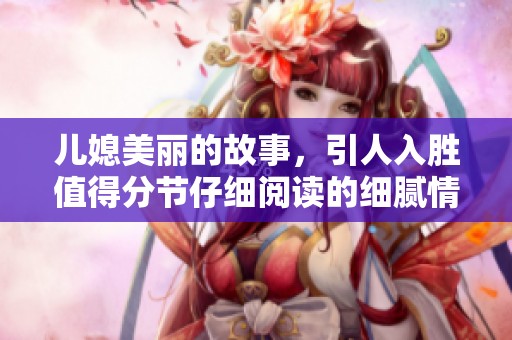 儿媳美丽的故事，引人入胜值得分节仔细阅读的细腻情感