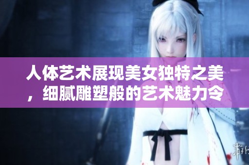人体艺术展现美女独特之美，细腻雕塑般的艺术魅力令人陶醉。
