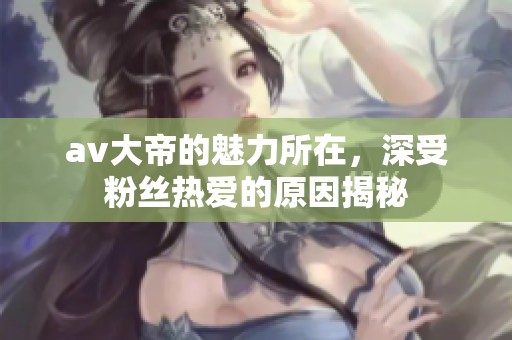 **大帝的魅力所在，深受粉丝热爱的原因揭秘