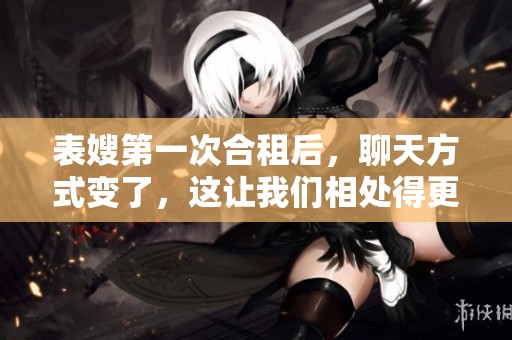 表嫂第一次合租后，聊天方式变了，这让我们相处得更加愉快