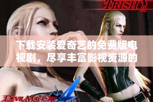 下载安装爱奇艺的免费版电视剧，尽享丰富影视资源的最佳选择