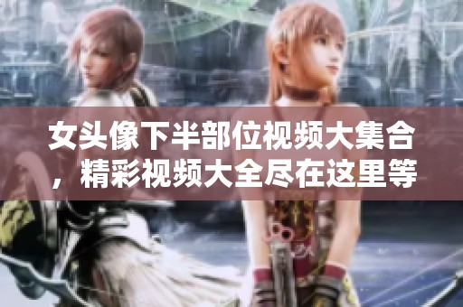 女头像下半部位视频大集合，精彩视频大全尽在这里等你观看
