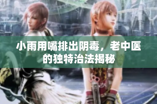 小雨用嘴排出阴毒，老中医的独特治法揭秘