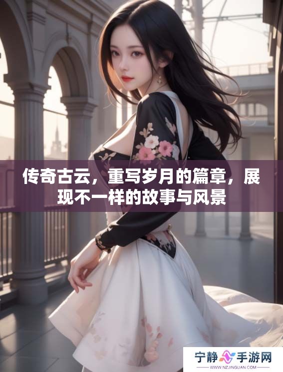 传奇古云，重写岁月的篇章，展现不一样的故事与风景