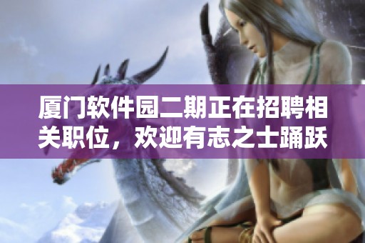 厦门软件园二期正在招聘相关职位，欢迎有志之士踊跃应聘加入我们团队