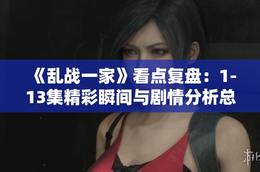 《乱战一家》看点复盘：1-13集精彩瞬间与剧情分析总汇